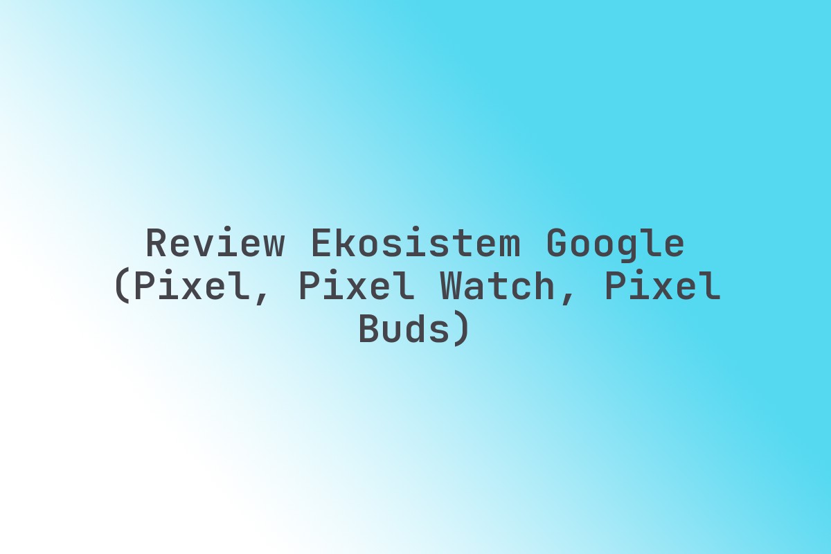 Review Ekosistem Google (Pixel, Pixel Watch, Pixel Buds) - ngulasmerk.com